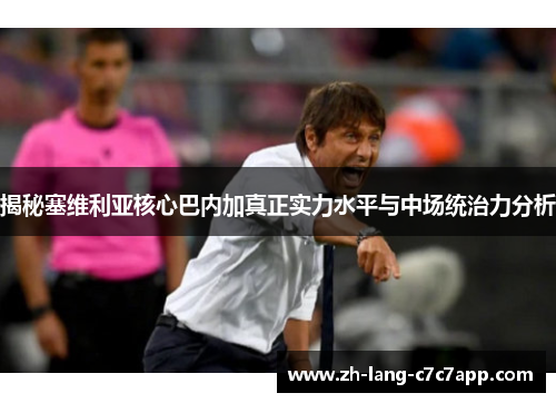 揭秘塞维利亚核心巴内加真正实力水平与中场统治力分析 揭秘塞维利亚核心巴内加真正实力水平与中场统治力分析