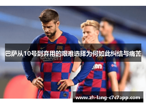 巴萨从10号到弃用的艰难选择为何如此纠结与痛苦