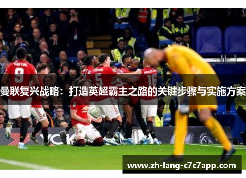 曼联复兴战略:打造英超霸主之路的关键步骤与实施方案 曼联复兴战略:打造英超霸主之路的关键步骤与实施方案