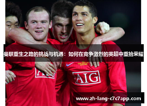 曼联重生之路的挑战与机遇:如何在竞争激烈的英超中重拾荣耀 曼联重生之路的挑战与机遇:如何在竞争激烈的英超中重拾荣耀