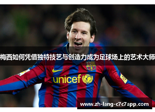 梅西如何凭借独特技艺与创造力成为足球场上的艺术大师 梅西如何凭借独特技艺与创造力成为足球场上的艺术大师
