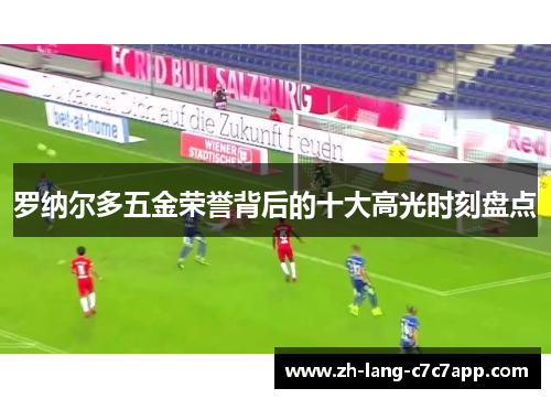 罗纳尔多五金荣誉背后的十大高光时刻盘点