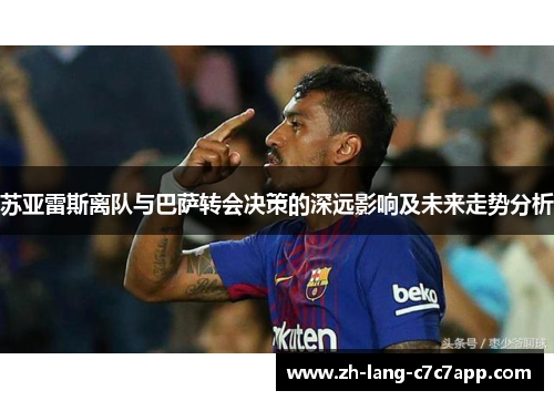 苏亚雷斯离队与巴萨转会决策的深远影响及未来走势分析 苏亚雷斯离队与巴萨转会决策的深远影响及未来走势分析