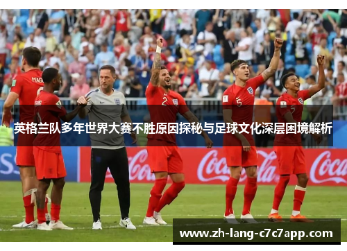 英格兰队多年世界大赛不胜原因探秘与足球文化深层困境解析 英格兰队多年世界大赛不胜原因探秘与足球文化深层困境解析