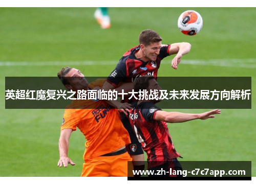 英超红魔复兴之路面临的十大挑战及未来发展方向解析 英超红魔复兴之路面临的十大挑战及未来发展方向解析