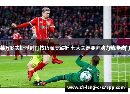 莱万多夫斯基射门技巧深度解析 七大关键要素助力精准破门 莱万多夫斯基射门技巧深度解析 七大关键要素助力精准破门
