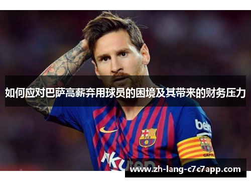 如何应对巴萨高薪弃用球员的困境及其带来的财务压力 如何应对巴萨高薪弃用球员的困境及其带来的财务压力