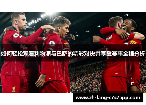 如何轻松观看利物浦与巴萨的精彩对决并享受赛事全程分析 如何轻松观看利物浦与巴萨的精彩对决并享受赛事全程分析