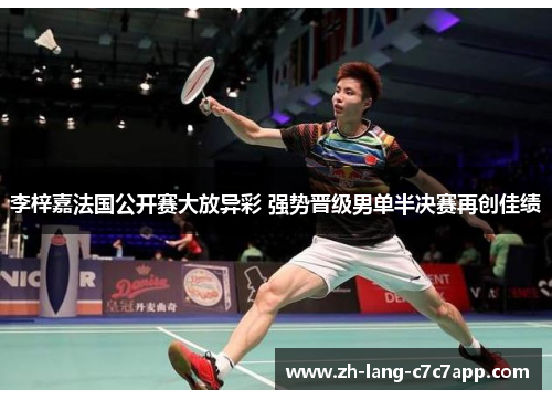 李梓嘉法国公开赛大放异彩 强势晋级男单半决赛再创佳绩