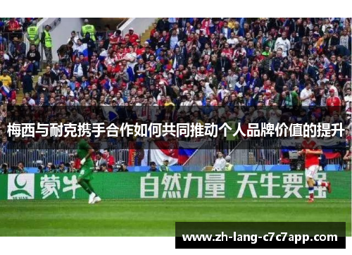 梅西与耐克携手合作如何共同推动个人品牌价值的提升