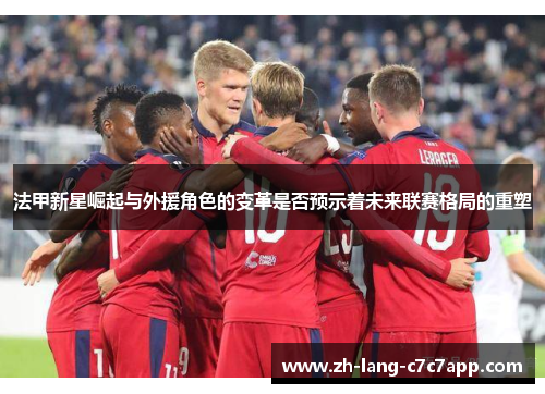 法甲新星崛起与外援角色的变革是否预示着未来联赛格局的重塑