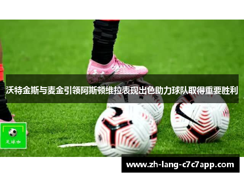 沃特金斯与麦金引领阿斯顿维拉表现出色助力球队取得重要胜利