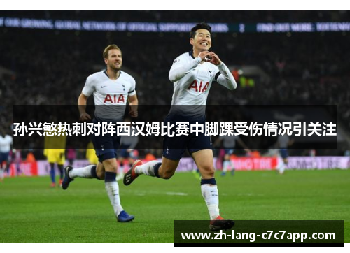 孙兴慜热刺对阵西汉姆比赛中脚踝受伤情况引关注