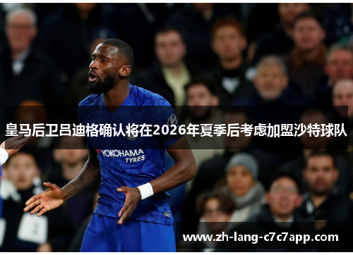 皇马后卫吕迪格确认将在2026年夏季后考虑加盟沙特球队