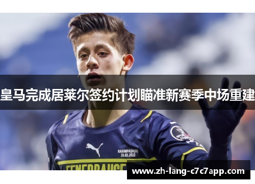 皇马完成居莱尔签约计划瞄准新赛季中场重建