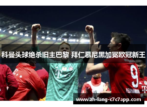 科曼头球绝杀旧主巴黎 拜仁慕尼黑加冕欧冠新王