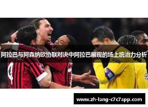 阿拉巴与阿森纳欧协联对决中阿拉巴展现的场上统治力分析 阿拉巴与阿森纳欧协联对决中阿拉巴展现的场上统治力分析