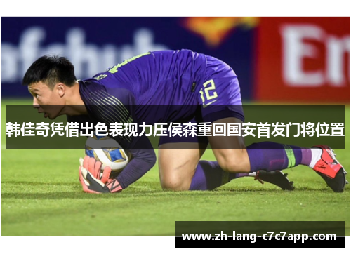 韩佳奇凭借出色表现力压侯森重回国安首发门将位置 韩佳奇凭借出色表现力压侯森重回国安首发门将位置